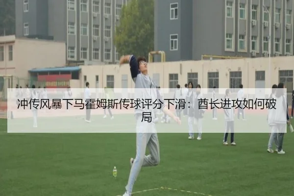 冲传风暴下马霍姆斯传球评分下滑：酋长进攻如何破局